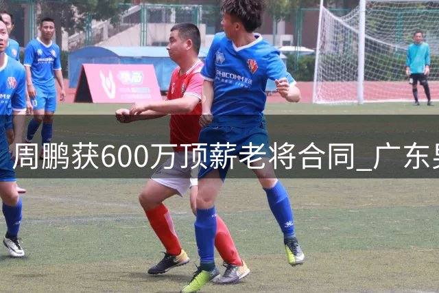 周鹏获600万顶薪老将合同 广东男篮温情补偿功勋队长