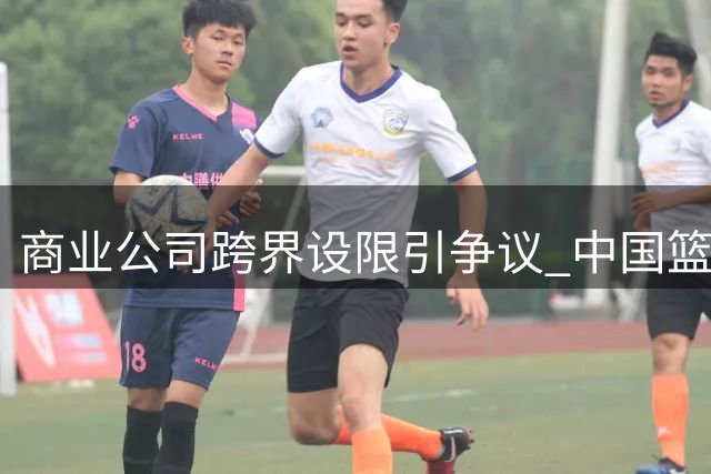 商业公司跨界设限引争议 中国篮球治理乱象再审视