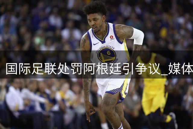 国际足联处罚阿根廷引争议 媒体质疑判罚标准不一