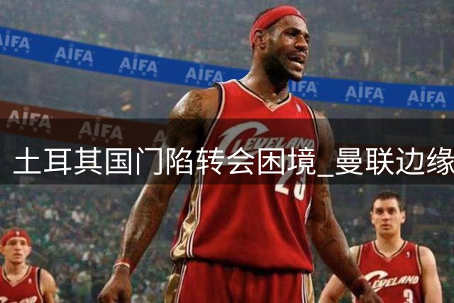 土耳其国门陷转会困境 曼联边缘人何去何从