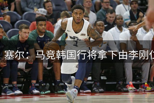 塞尔：马竞韩国行将拿下由李刚仁牵线的韩国品牌重磅赞助合同