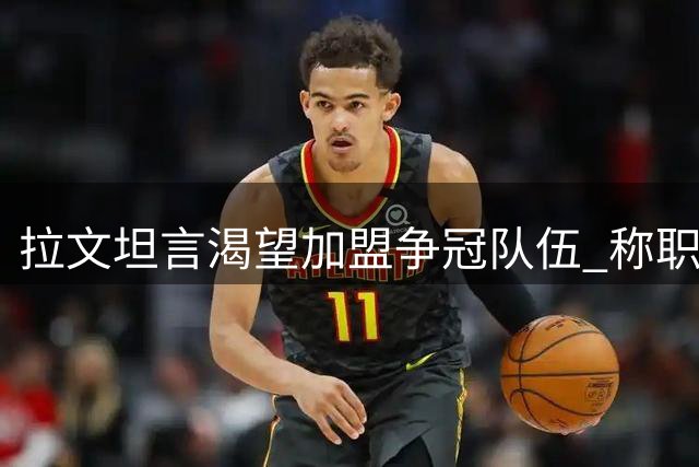 拉文坦言渴望加盟争冠队伍 称职业生涯仍有追求