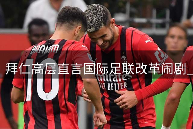 拜仁高层直言国际足联改革闹剧 盛赞欧足联力挽狂澜之举