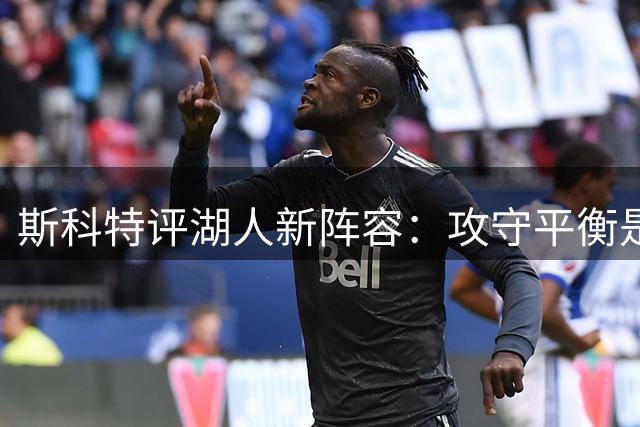 斯科特评湖人新阵容：攻守平衡是争冠关键