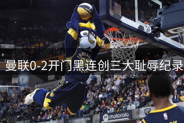 曼联0-2开门黑连创三大耻辱纪录！攻不进守不住，卡里克难辞其咎