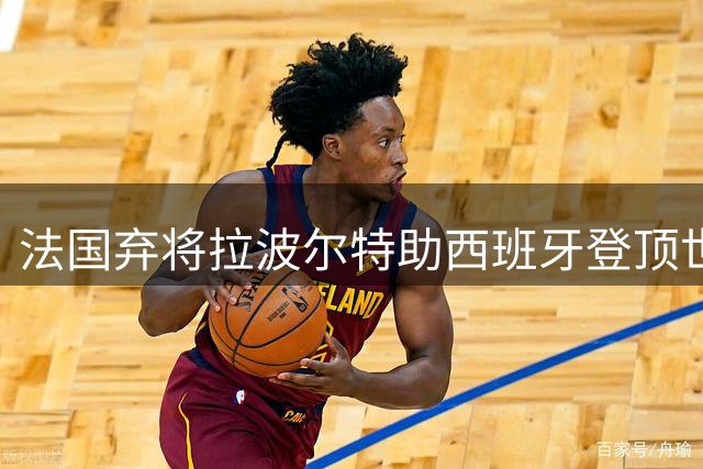 法国弃将拉波尔特助西班牙登顶世界杯 两度阻击姆巴佩创传奇