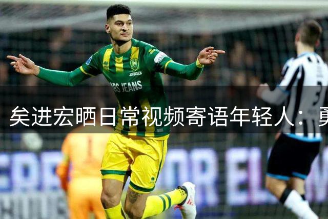 矣进宏晒日常视频寄语年轻人：勇敢追梦不负青春