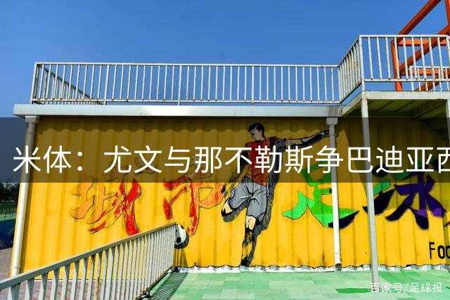 米体：尤文与那不勒斯争巴迪亚西勒，小孔塞桑或成筹码
