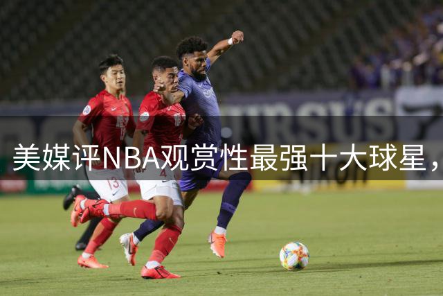 美媒评NBA观赏性最强十大球星，科比第5，詹姆斯进前3，乔丹屈居第2