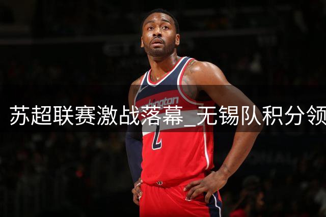 苏超联赛激战落幕 无锡队积分领跑创历史