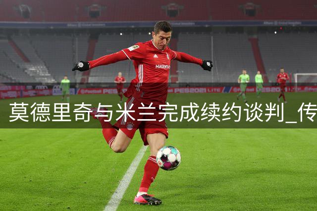 莫德里奇与米兰完成续约谈判 传奇中场明夏正式退役