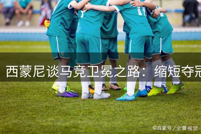 西蒙尼谈马竞卫冕之路：缩短夺冠周期是首要任务