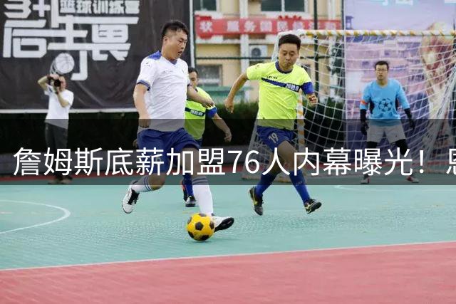 詹姆斯底薪加盟76人内幕曝光！恩比德亲承将提升出勤率