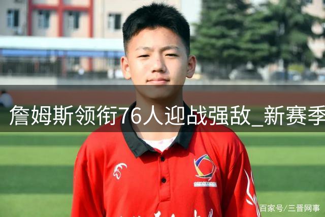 詹姆斯领衔76人迎战强敌 新赛季十大关键对决前瞻