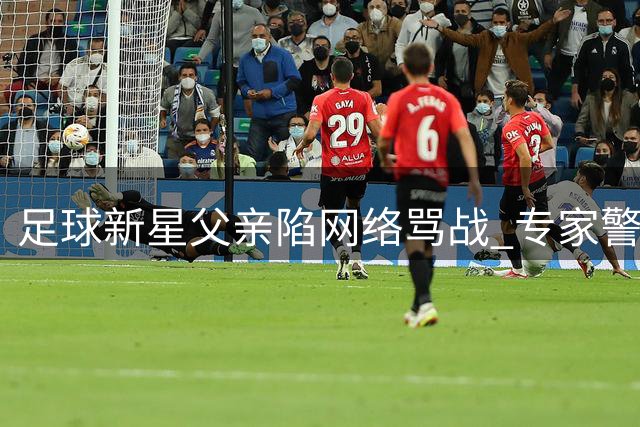 足球新星父亲陷网络骂战 专家警示家长行为或影响球员职业生涯