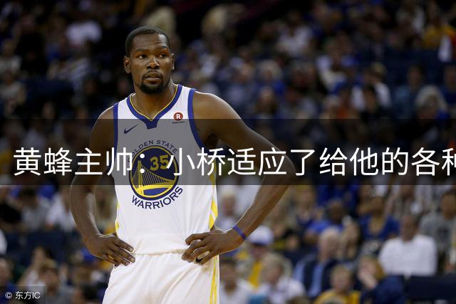 黄蜂主帅：小桥适应了给他的各种任务 作为弱侧战术执行者他很棒