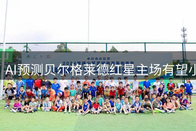 AI预测贝尔格莱德红星主场有望小胜比尔森胜利