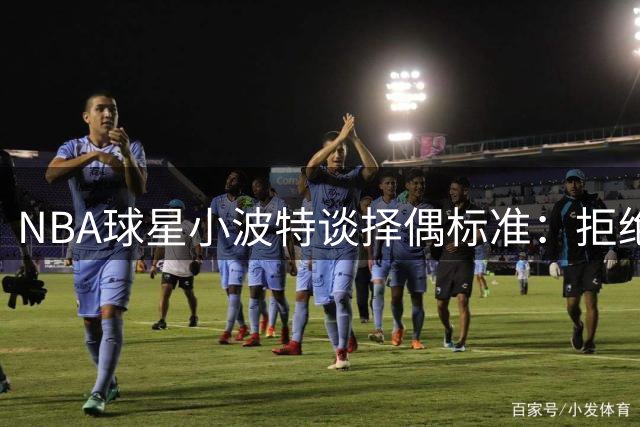 NBA球星小波特谈择偶标准：拒绝成人内容创作者 坦言家庭传统难逾越