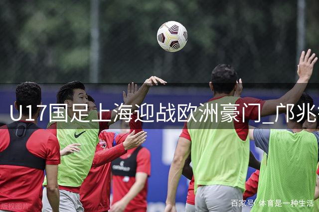 U17国足上海迎战欧洲豪门 邝兆镭领衔28人豪华阵容