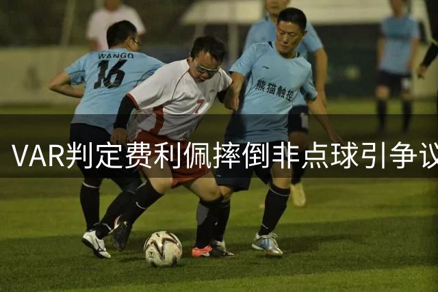 VAR判定费利佩摔倒非点球引争议